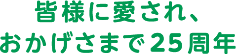 皆様に愛され、おかげさまで25周年